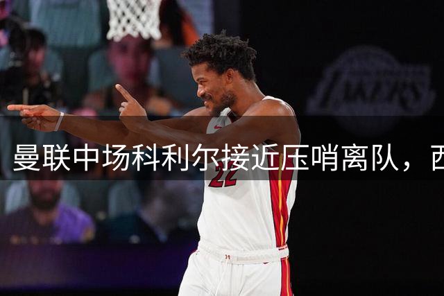 曼联中场科利尔接近压哨离队，西布朗领跑谈判